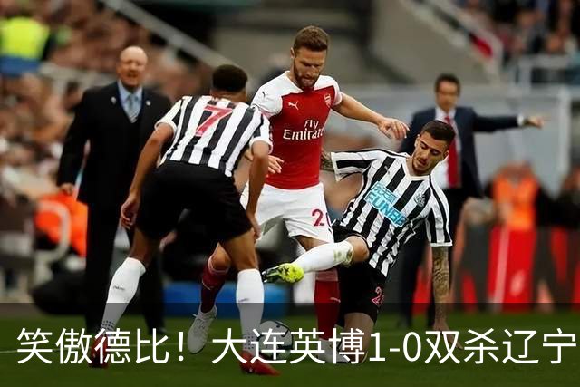 笑傲德比！大连英博1-0双杀辽宁铁人暂升第2 斯坦丘远射制胜